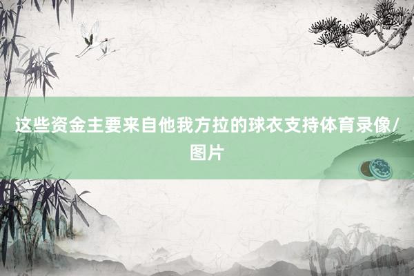 这些资金主要来自他我方拉的球衣支持体育录像/图片