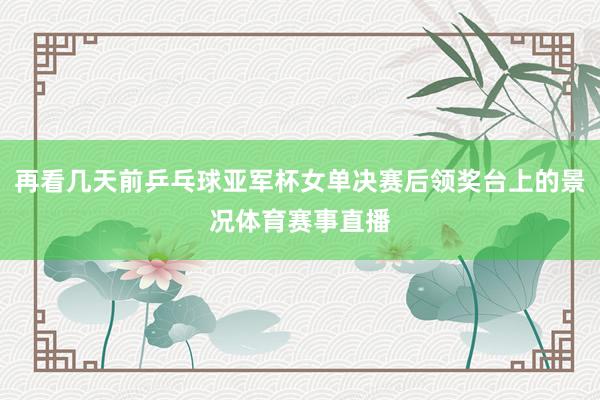 再看几天前乒乓球亚军杯女单决赛后领奖台上的景况体育赛事直播