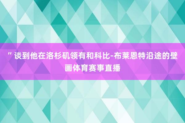 ”谈到他在洛杉矶领有和科比-布莱恩特沿途的壁画体育赛事直播