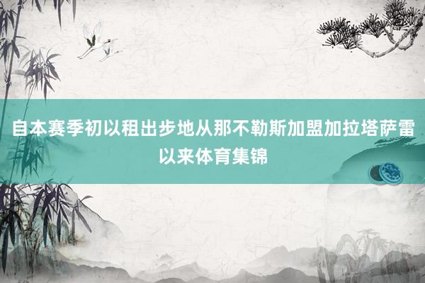 自本赛季初以租出步地从那不勒斯加盟加拉塔萨雷以来体育集锦