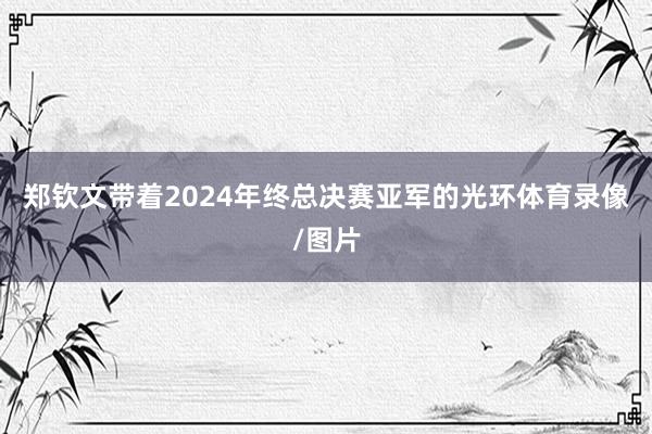 郑钦文带着2024年终总决赛亚军的光环体育录像/图片