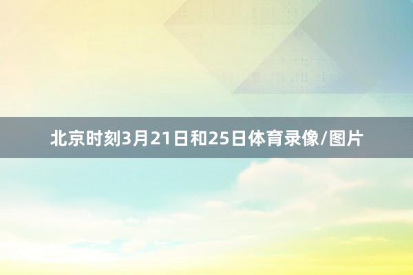 北京时刻3月21日和25日体育录像/图片