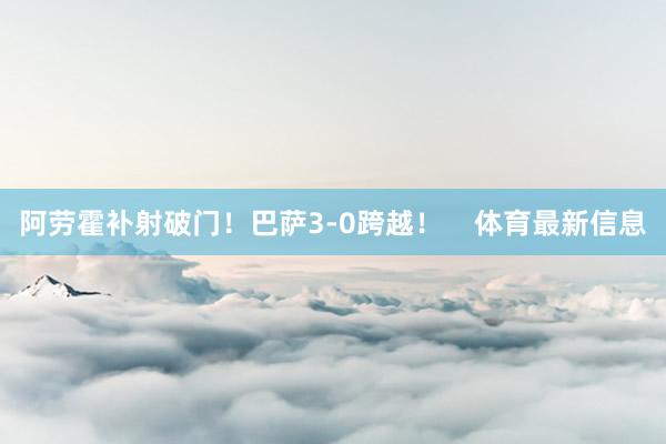阿劳霍补射破门！巴萨3-0跨越！    体育最新信息