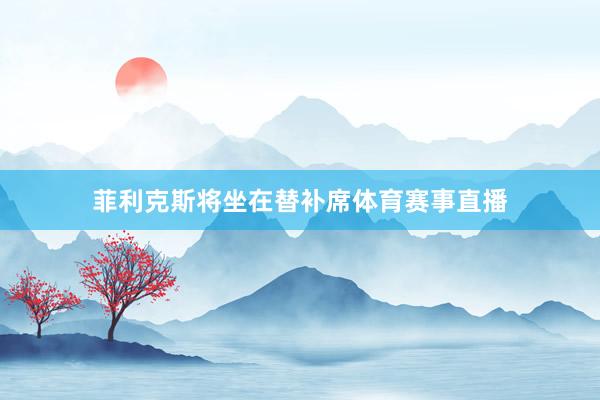 菲利克斯将坐在替补席体育赛事直播