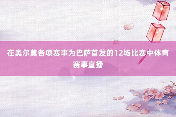 在奥尔莫各项赛事为巴萨首发的12场比赛中体育赛事直播