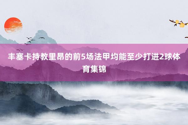 丰塞卡持教里昂的前5场法甲均能至少打进2球体育集锦