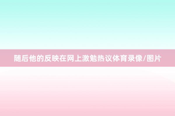 随后他的反映在网上激勉热议体育录像/图片