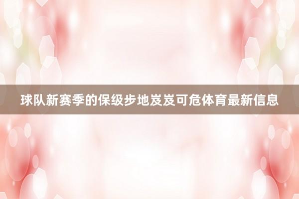 球队新赛季的保级步地岌岌可危体育最新信息