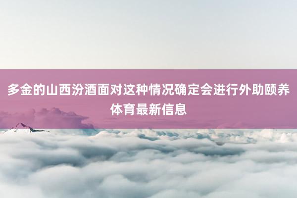 多金的山西汾酒面对这种情况确定会进行外助颐养体育最新信息