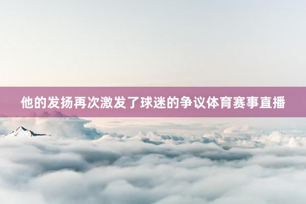 他的发扬再次激发了球迷的争议体育赛事直播