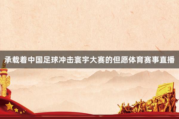 承载着中国足球冲击寰宇大赛的但愿体育赛事直播