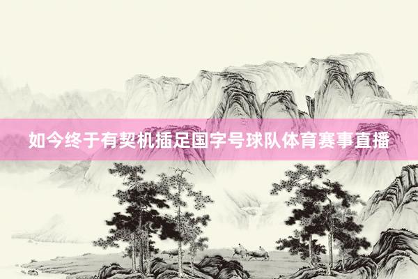 如今终于有契机插足国字号球队体育赛事直播