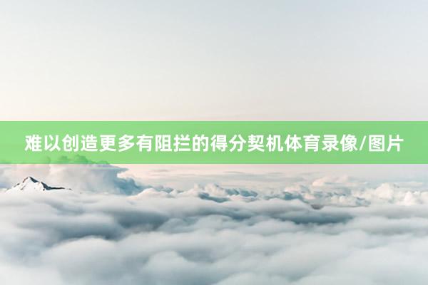难以创造更多有阻拦的得分契机体育录像/图片
