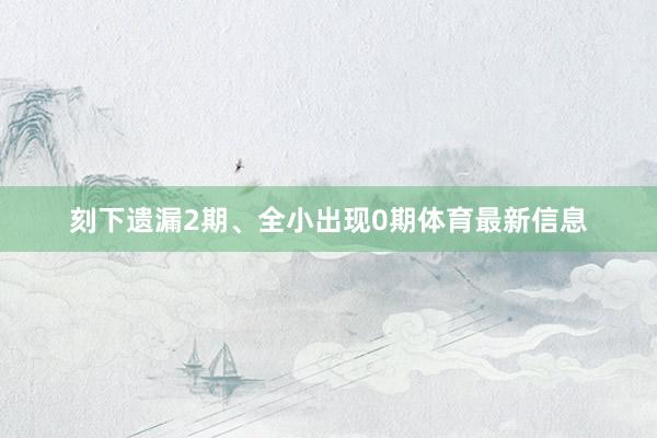 刻下遗漏2期、全小出现0期体育最新信息