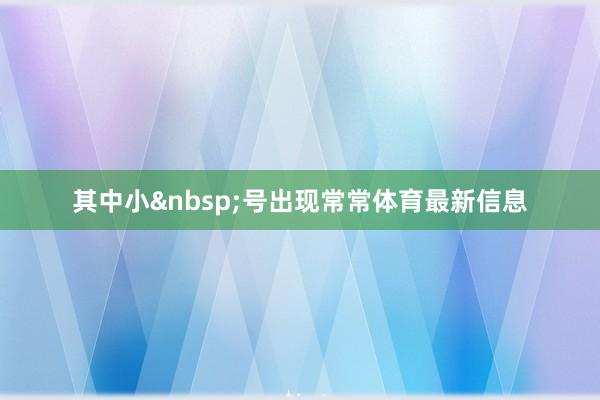 其中小&nbsp;号出现常常体育最新信息