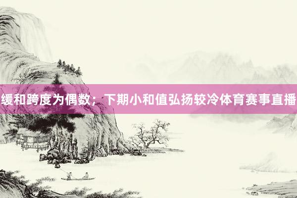 缓和跨度为偶数；　　下期小和值弘扬较冷体育赛事直播