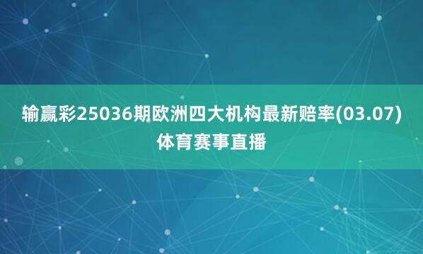 输赢彩25036期欧洲四大机构最新赔率(03.07)体育赛事直播