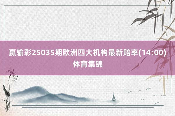 赢输彩25035期欧洲四大机构最新赔率(14:00)体育集锦