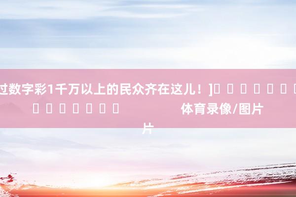 中过数字彩1千万以上的民众齐在这儿！]　　															                体育录像/图片