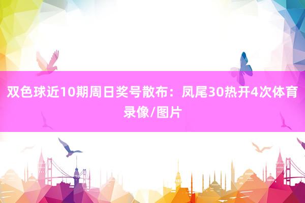 双色球近10期周日奖号散布：凤尾30热开4次体育录像/图片