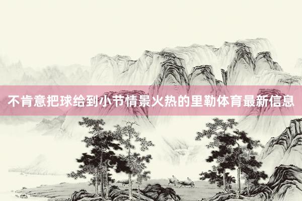 不肯意把球给到小节情景火热的里勒体育最新信息