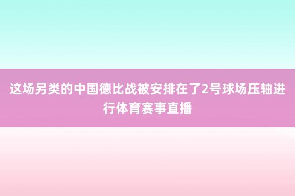 这场另类的中国德比战被安排在了2号球场压轴进行体育赛事直播