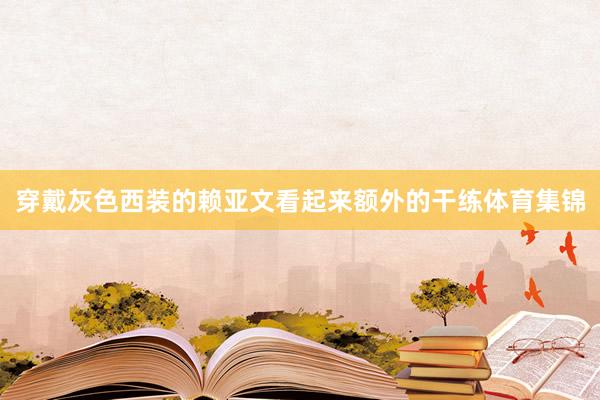 穿戴灰色西装的赖亚文看起来额外的干练体育集锦