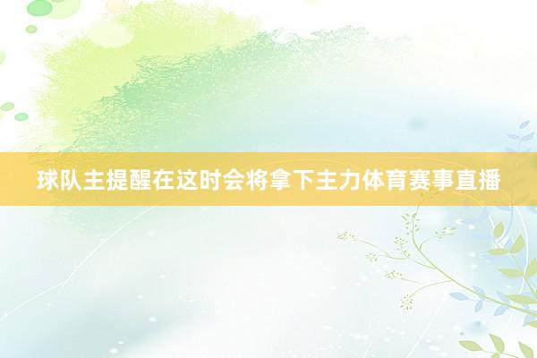 球队主提醒在这时会将拿下主力体育赛事直播