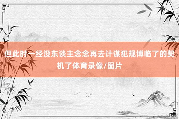 但此时一经没东谈主念念再去计谋犯规博临了的契机了体育录像/图片