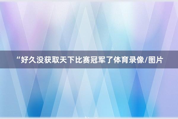 “好久没获取天下比赛冠军了体育录像/图片