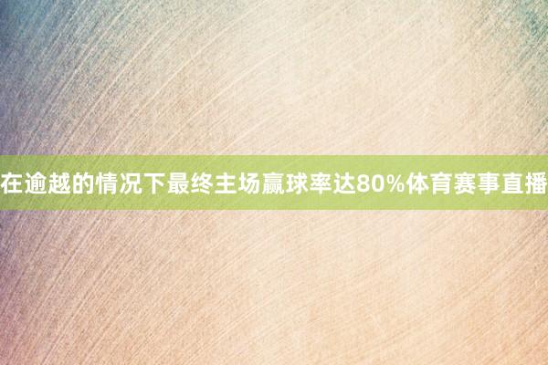 在逾越的情况下最终主场赢球率达80%体育赛事直播