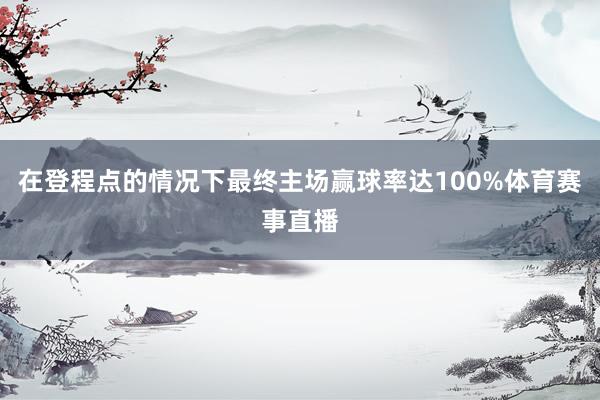 在登程点的情况下最终主场赢球率达100%体育赛事直播