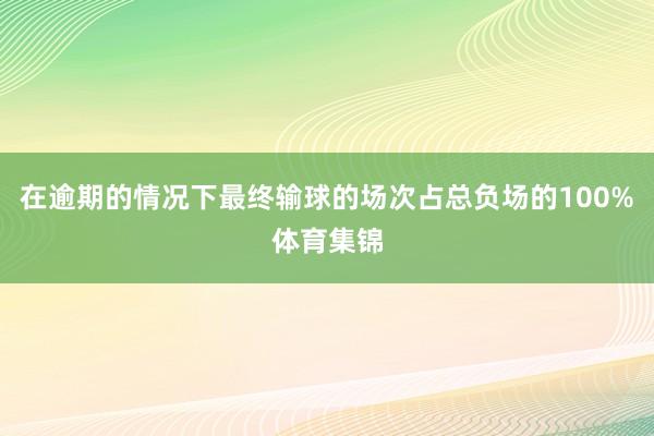在逾期的情况下最终输球的场次占总负场的100%体育集锦