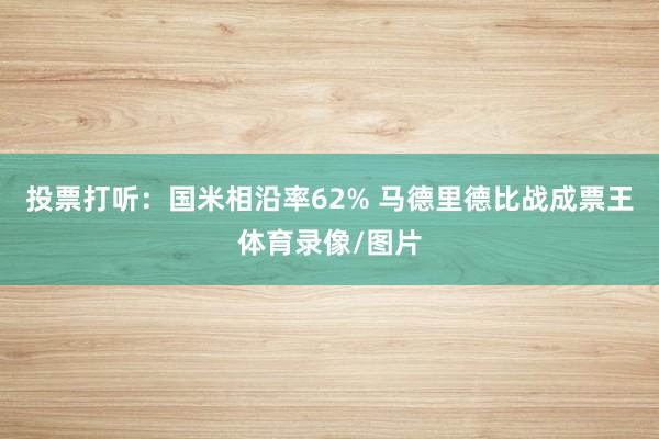 投票打听：国米相沿率62% 马德里德比战成票王体育录像/图片