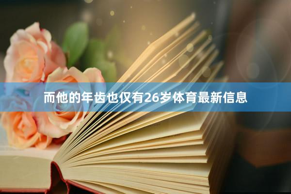 而他的年齿也仅有26岁体育最新信息