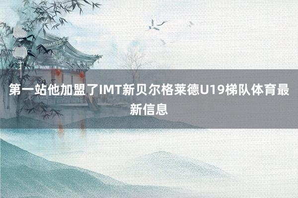 第一站他加盟了IMT新贝尔格莱德U19梯队体育最新信息