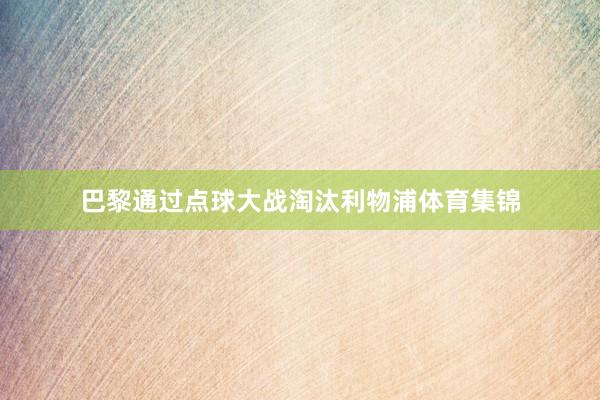 巴黎通过点球大战淘汰利物浦体育集锦