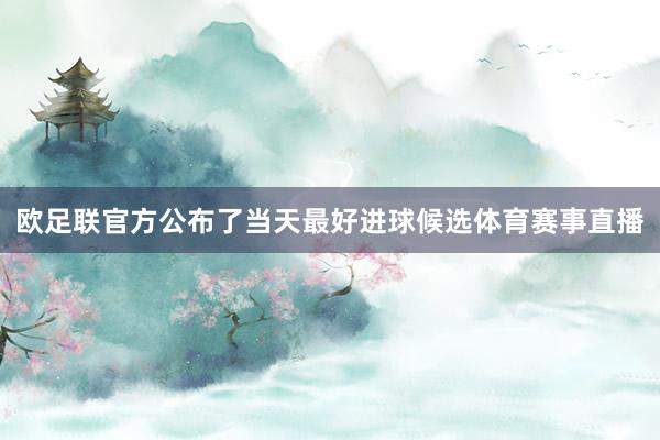 欧足联官方公布了当天最好进球候选体育赛事直播