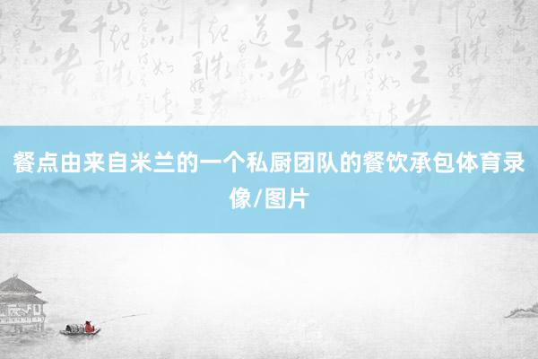 餐点由来自米兰的一个私厨团队的餐饮承包体育录像/图片