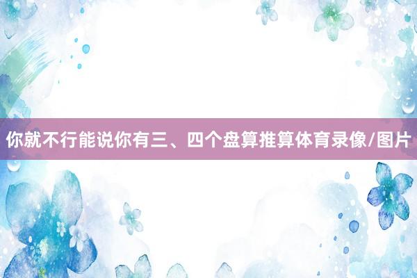 你就不行能说你有三、四个盘算推算体育录像/图片