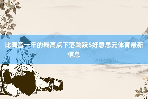 比畴昔一年的最高点下落跳跃5好意思元体育最新信息