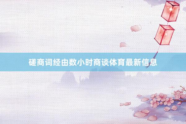 磋商词经由数小时商谈体育最新信息