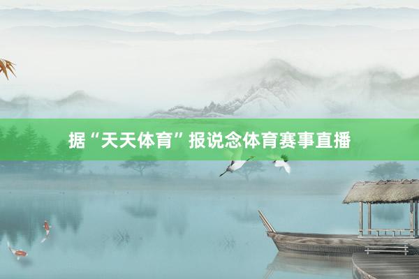 据“天天体育”报说念体育赛事直播
