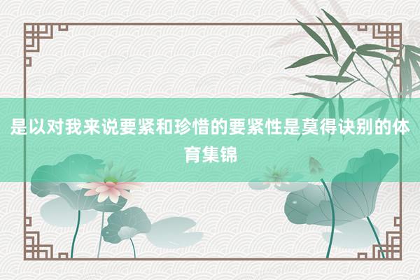 是以对我来说要紧和珍惜的要紧性是莫得诀别的体育集锦