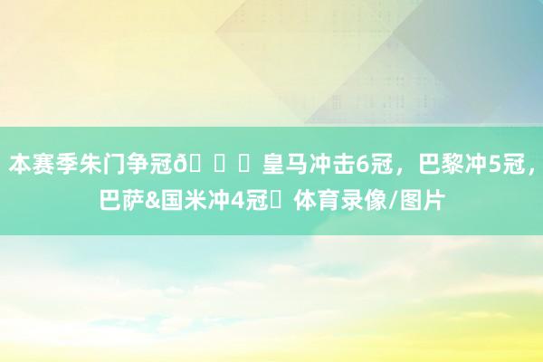 本赛季朱门争冠🏆皇马冲击6冠，巴黎冲5冠，巴萨&国米冲4冠⏳体育录像/图片