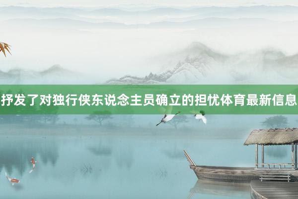 抒发了对独行侠东说念主员确立的担忧体育最新信息