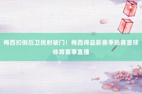 梅西扣倒后卫挑射破门！梅西得益新赛季联赛首球体育赛事直播