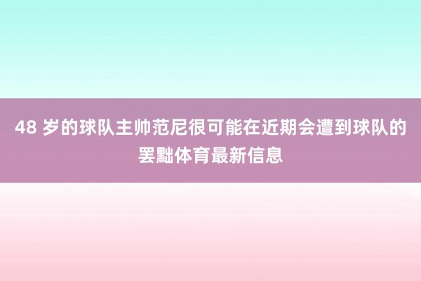 48 岁的球队主帅范尼很可能在近期会遭到球队的罢黜体育最新信息