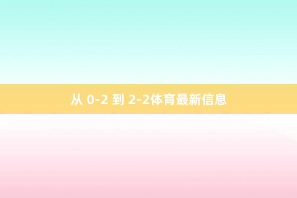 从 0-2 到 2-2体育最新信息