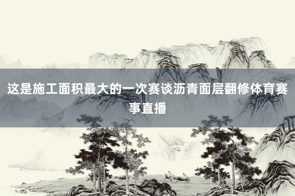 这是施工面积最大的一次赛谈沥青面层翻修体育赛事直播